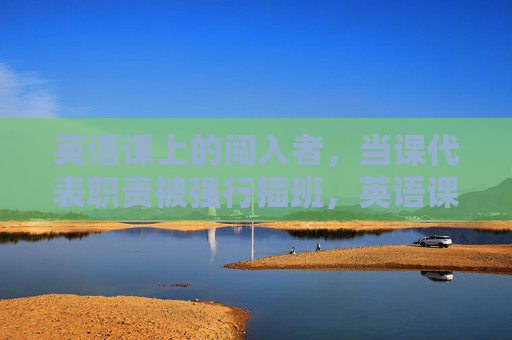 英语课上的闯入者，当课代表职责被强行插班，英语课闯入者，课代表职责遭强行插班