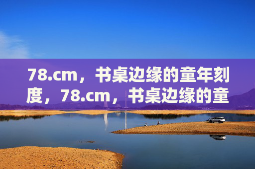 78.cm，书桌边缘的童年刻度，78.cm，书桌边缘的童年刻度
