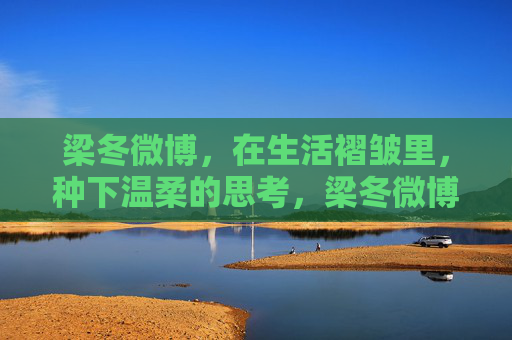 梁冬微博，在生活褶皱里，种下温柔的思考，梁冬微博，于生活褶皱中，种下温柔思考
