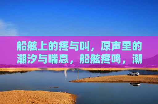 船舷上的疼与叫，原声里的潮汐与喘息，船舷疼鸣，潮汐与喘息的原声