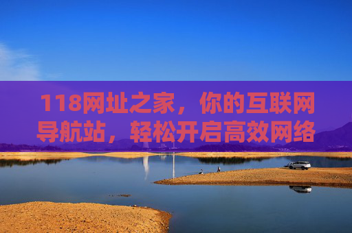 118网址之家，你的互联网导航站，轻松开启高效网络生活，118网址之家，互联网导航站，轻松开启高效网络生活