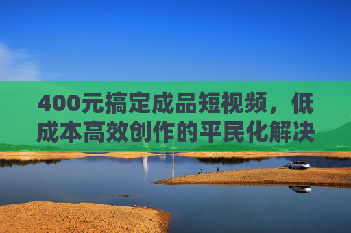 400元搞定成品短视频，低成本高效创作的平民化解决方案，400元搞定成品短视频，低成本高效创作的平民化方案
