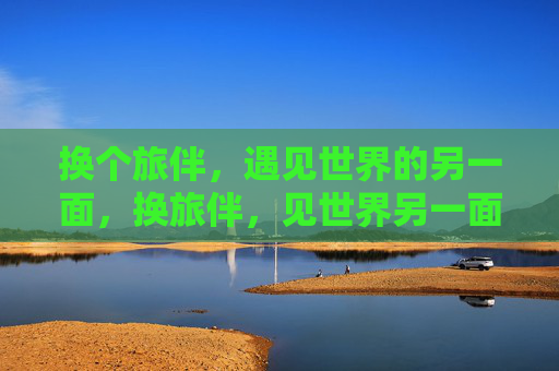 换个旅伴，遇见世界的另一面，换旅伴，见世界另一面