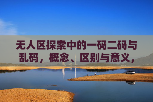 无人区探索中的一码二码与乱码，概念、区别与意义，无人区探索中的一码二码与乱码，概念、区别与意义