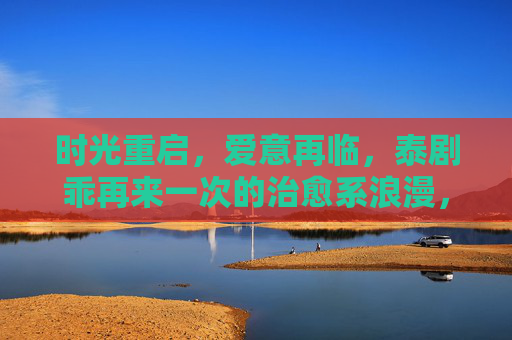 时光重启，爱意再临，泰剧乖再来一次的治愈系浪漫，乖再来一次，时光重启，治愈浪漫再临
