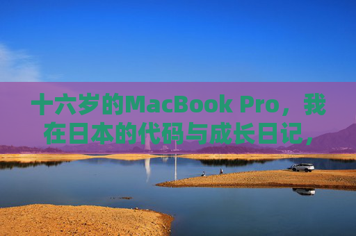 十六岁的MacBook Pro，我在日本的代码与成长日记，十六岁的MacBook Pro，日本代码成长日记