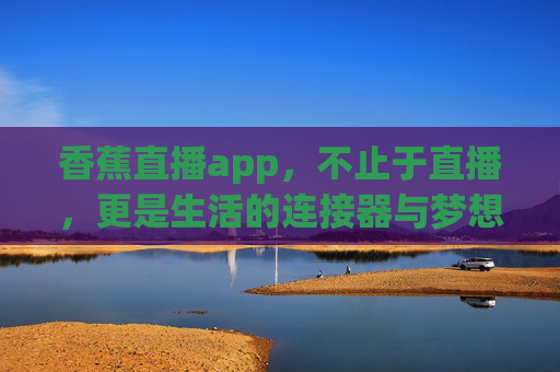 香蕉直播app，不止于直播，更是生活的连接器与梦想孵化器，香蕉直播，不止直播，更是生活连接器与梦想孵化器