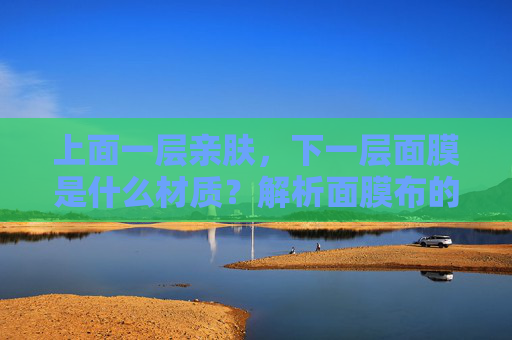 上面一层亲肤，下一层面膜是什么材质？解析面膜布的亲肤奥秘与常见材质，面膜布上下层材质解析，亲肤奥秘与常见材质