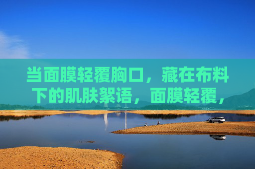 当面膜轻覆胸口，藏在布料下的肌肤絮语，面膜轻覆，肌肤絮语