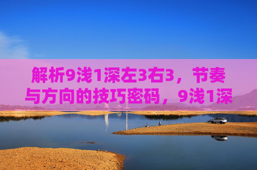 解析9浅1深左3右3，节奏与方向的技巧密码，9浅1深左3右3，节奏与方向的技巧密码