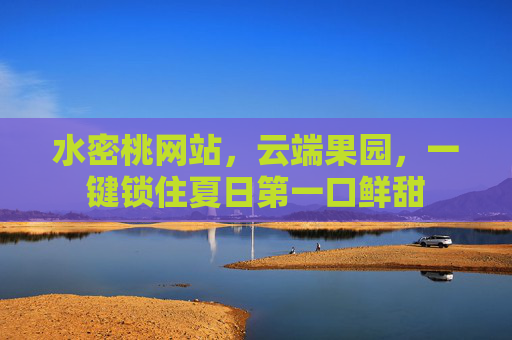 水密桃网站，云端果园，一键锁住夏日第一口鲜甜