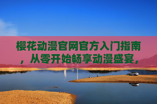樱花动漫官网官方入门指南，从零开始畅享动漫盛宴，樱花动漫官网官方入门指南，从零畅享动漫盛宴