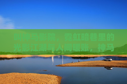 叫神马影院，霓虹暗巷里的光影江湖与人间暖账，神马影院，霓虹暗巷的光影江湖与人间暖账
