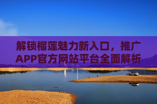 解锁榴莲魅力新入口，推广APP官方网站平台全面解析，解锁榴莲魅力新入口，APP官方网站全面解析