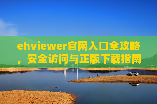 ehviewer官网入口全攻略，安全访问与正版下载指南，ehviewer官网入口安全访问与正版下载全攻略