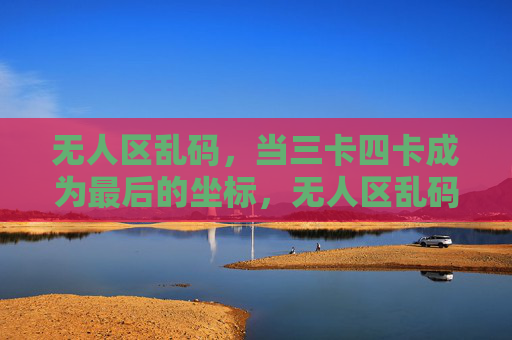 无人区乱码，当三卡四卡成为最后的坐标，无人区乱码，三卡四卡，最后的坐标
