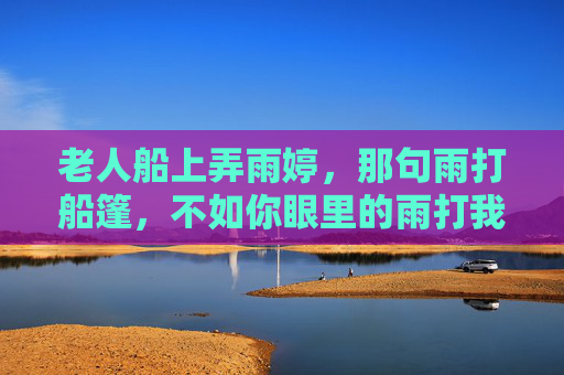 老人船上弄雨婷，那句雨打船篷，不如你眼里的雨打我心上，藏着江南最深的温柔，江南雨舟，你眼里的温柔落我心上