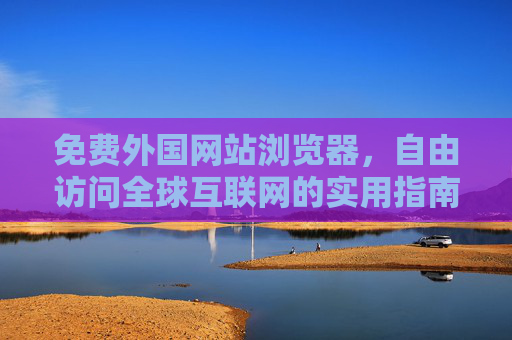免费外国网站浏览器，自由访问全球互联网的实用指南，免费外国网站浏览器，自由访问全球互联网实用指南