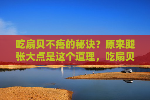 吃扇贝不疼的秘诀？原来腿张大点是这个道理，吃扇贝不疼，秘诀竟是腿张大点