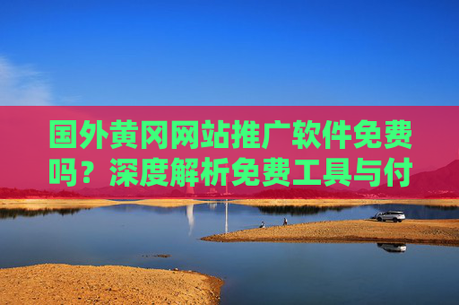 国外黄冈网站推广软件免费吗？深度解析免费工具与付费选择，国外黄冈网站推广软件，免费工具与付费选择深度解析