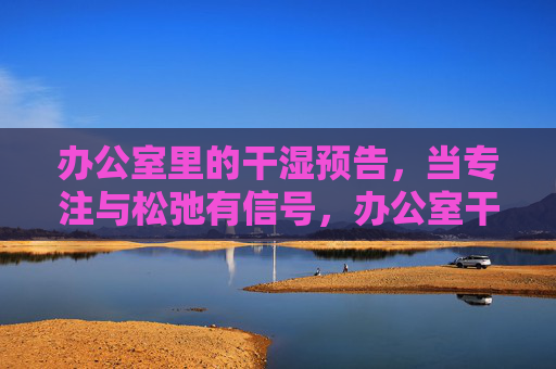 办公室里的干湿预告，当专注与松弛有信号，办公室干湿预告，专注与松弛的信号