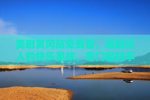 美剧黄冈站免费看，追剧达人的快乐星球，零门槛畅享全球好剧！美剧黄冈站，追剧达人的免费快乐星球，零门槛畅享全球好剧