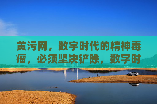 黄污网，数字时代的精神毒瘤，必须坚决铲除，数字时代的精神毒瘤，黄污网必须坚决铲除