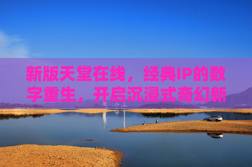 新版天堂在线，经典IP的数字重生，开启沉浸式奇幻新纪元，天堂在线，经典IP数字重生，沉浸式奇幻新纪元