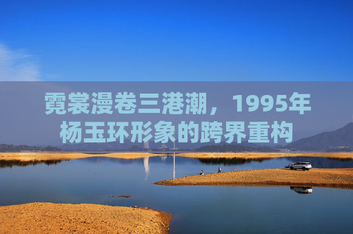 霓裳漫卷三港潮，1995年杨玉环形象的跨界重构