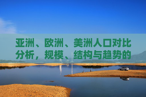 亚洲、欧洲、美洲人口对比分析，规模、结构与趋势的多维透视，亚欧美人口规模、结构与趋势的多维对比分析