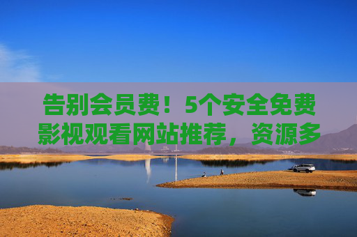告别会员费！5个安全免费影视观看网站推荐，资源多到挑花眼，附使用避坑指南，告别会员费！5个安全免费影视网站推荐，资源多到挑花眼+避坑指南