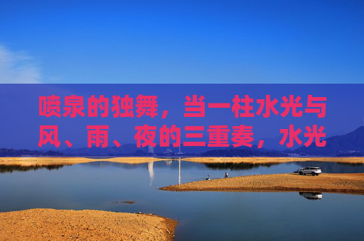 喷泉的独舞，当一柱水光与风、雨、夜的三重奏，水光独舞，风、雨、夜的三重奏