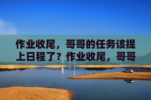 作业收尾，哥哥的任务该提上日程了？作业收尾，哥哥的任务提上日程