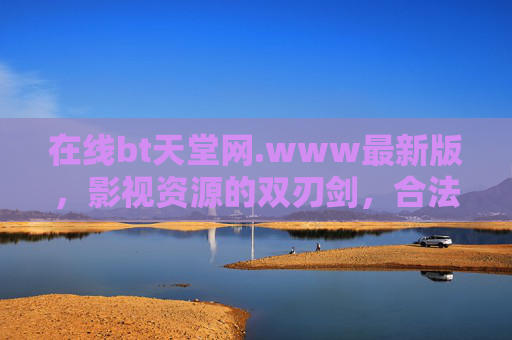 在线bt天堂网.www最新版，影视资源的双刃剑，合法与风险并存，在线BT天堂，影视资源的双刃剑，合法与风险并存