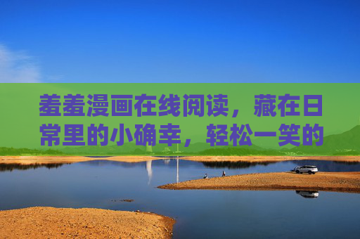 羞羞漫画在线阅读，藏在日常里的小确幸，轻松一笑的快乐源泉，羞羞漫画，日常小确幸的快乐源泉