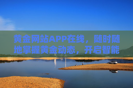 黄金网站APP在线，随时随地掌握黄金动态，开启智能投资新体验，黄金APP在线，随时随地掌握动态，智启投资新体验