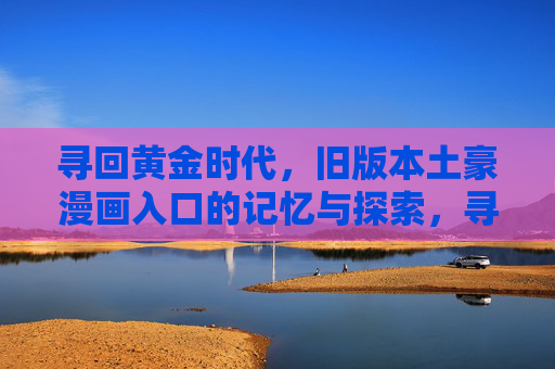 寻回黄金时代，旧版本土豪漫画入口的记忆与探索，寻回黄金时代，旧版土豪漫画入口的记忆探索