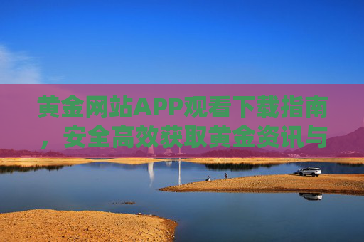 黄金网站APP观看下载指南，安全高效获取黄金资讯与内容，黄金网站APP下载观看指南，安全高效获取黄金资讯