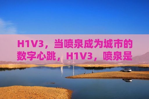 H1V3，当喷泉成为城市的数字心跳，H1V3，喷泉是城市的数字心跳