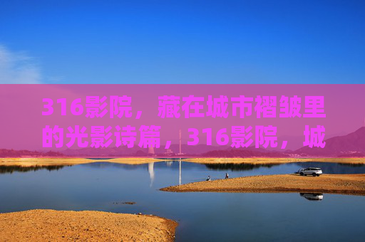 316影院，藏在城市褶皱里的光影诗篇，316影院，城市褶皱里的光影诗篇
