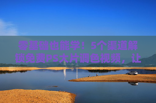 零基础也能学！5个渠道解锁免费PS大片调色视频，让你的照片秒变电影感，零基础也能学！5个渠道免费解锁PS调色，照片秒变电影感
