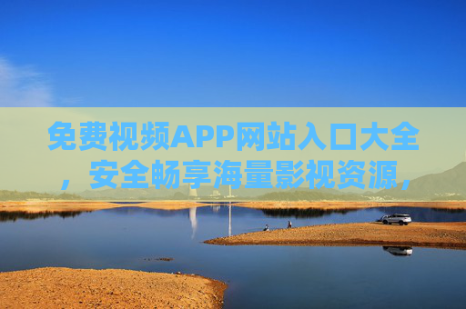 免费视频APP网站入口大全，安全畅享海量影视资源，告别会员烦恼！免费视频APP网站入口大全，安全畅享海量影视，告别会员烦恼！