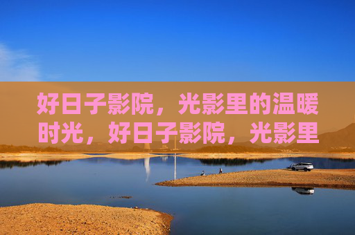好日子影院，光影里的温暖时光，好日子影院，光影里的温暖时光