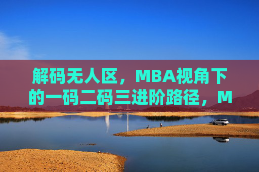 解码无人区，MBA视角下的一码二码三进阶路径，MBA视角解码无人区，一码二码三进阶路径