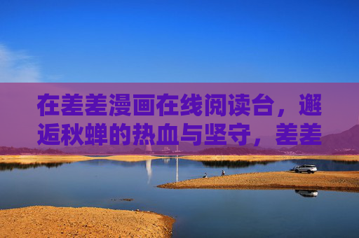 在差差漫画在线阅读台，邂逅秋蝉的热血与坚守，差差漫画，邂逅秋蝉的热血与坚守