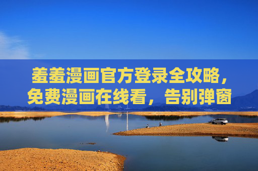 羞羞漫画官方登录全攻略,免费漫画在线看,告别弹窗烦恼,羞羞漫画官方登录全攻略,免费在线看无弹窗 羞羞漫画官方登录全攻略,免费漫画在线看,告别弹窗烦恼,羞羞漫画官方登录全攻略,免费在线看无弹窗