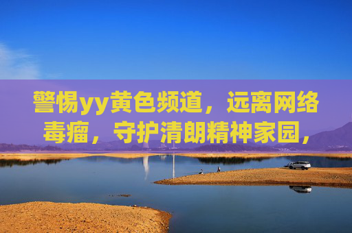警惕yy黄色频道，远离网络毒瘤，守护清朗精神家园，警惕yy黄色频道，守护清朗精神家园