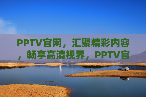 PPTV官网，汇聚精彩内容，畅享高清视界，PPTV官网，汇聚精彩，畅享高清