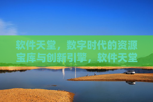 软件天堂，数字时代的资源宝库与创新引擎，软件天堂，数字时代的资源宝库与创新引擎