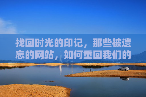 找回时光的印记，那些被遗忘的网站，如何重回我们的视野？被遗忘的网站，找回时光印记，重回视野